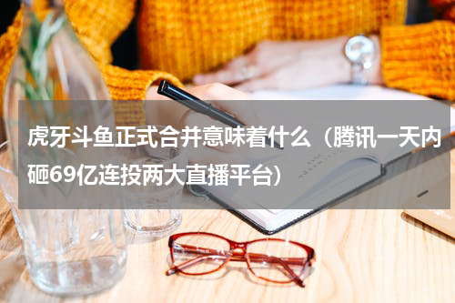 虎牙斗鱼正式合并意味着什么（腾讯一天内砸69亿连投两大直播平台）