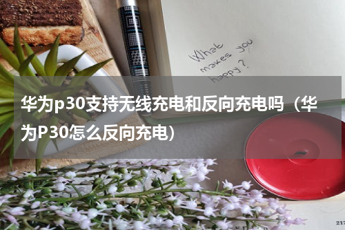华为p30支持无线充电和反向充电吗（华为P30怎么反向充电）