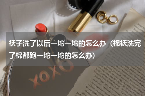 袄子洗了以后一坨一坨的怎么办（棉袄洗完了棉都跑一坨一坨的怎么办）