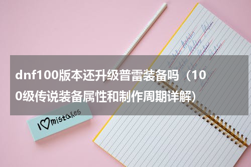 dnf100版本还升级普雷装备吗（100级传说装备属性和制作周期详解）