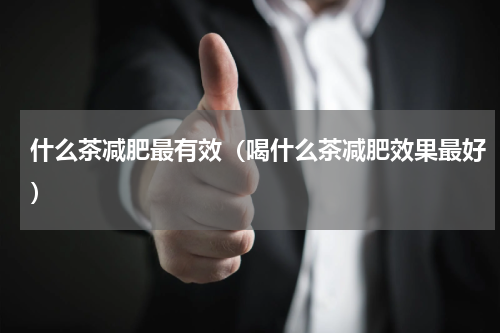 什么茶减肥最有效（喝什么茶减肥效果最好）