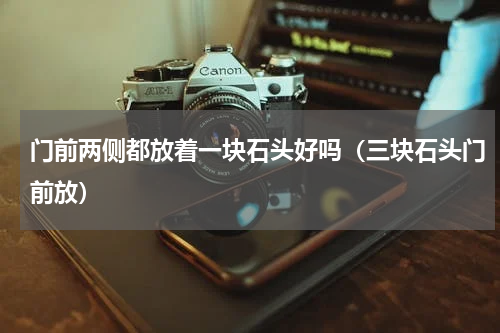 门前两侧都放着一块石头好吗（三块石头门前放）