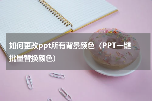 如何更改ppt所有背景颜色（PPT一键批量替换颜色）