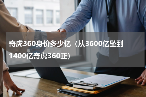 奇虎360身价多少亿（从3600亿坠到1400亿奇虎360正）