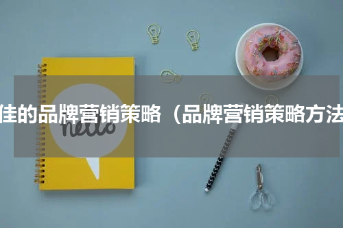 最佳的品牌营销策略（品牌营销策略方法）