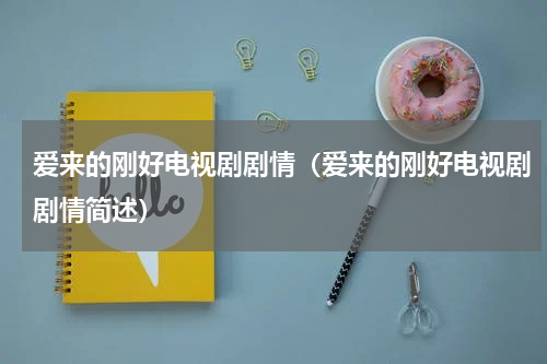 爱来的刚好电视剧剧情（爱来的刚好电视剧剧情简述）