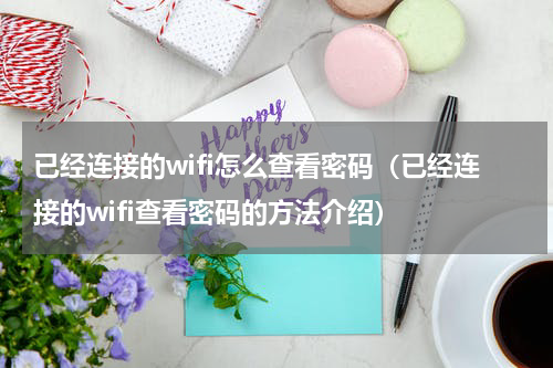 已经连接的wifi怎么查看密码（已经连接的wifi查看密码的方法介绍）