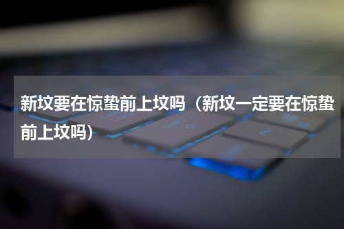新坟要在惊蛰前上坟吗（新坟一定要在惊蛰前上坟吗）