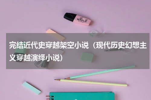 完结近代史穿越架空小说（现代历史幻想主义穿越演绎小说）