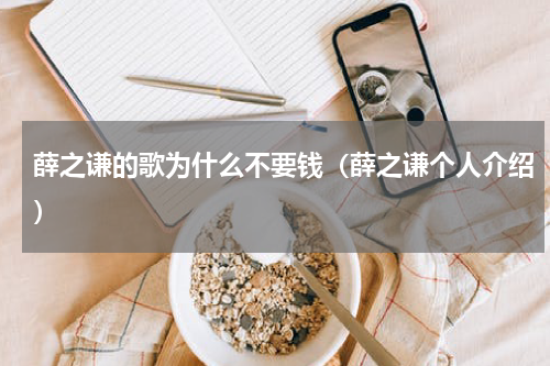 薛之谦的歌为什么不要钱（薛之谦个人介绍）