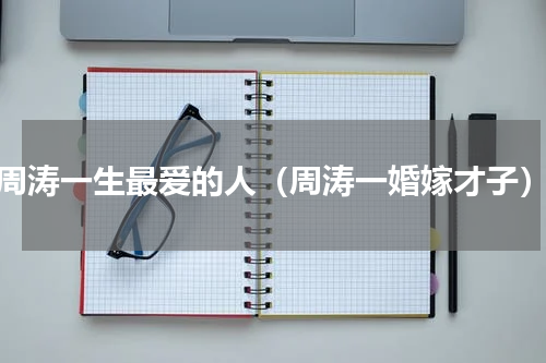 周涛一生最爱的人（周涛一婚嫁才子）