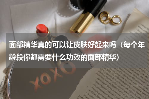 面部精华真的可以让皮肤好起来吗（每个年龄段你都需要什么功效的面部精华）