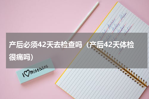 产后必须42天去检查吗（产后42天体检很痛吗）