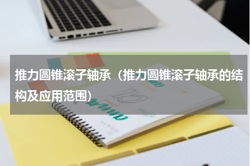 推力圆锥滚子轴承（推力圆锥滚子轴承的结构及应用范围）