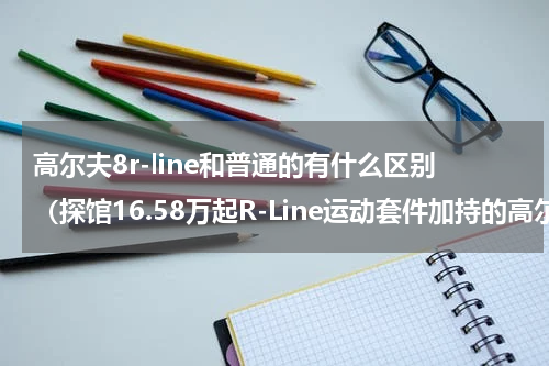 高尔夫8r-line和普通的有什么区别（探馆16.58万起R-Line运动套件加持的高尔夫8有何不同）