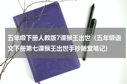 五年级下册人教版7课猴王出世（五年级语文下册第七课猴王出世手抄随堂笔记）