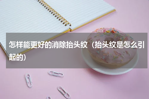 怎样能更好的消除抬头纹（抬头纹是怎么引起的）