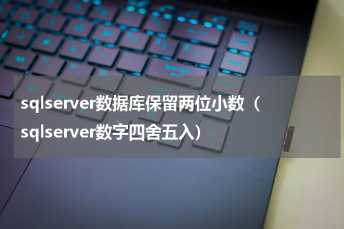 sqlserver数据库保留两位小数（sqlserver数字四舍五入）