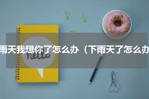 下雨天我想你了怎么办（下雨天了怎么办）