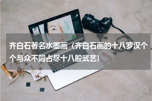 齐白石著名水墨画（齐白石画的十八罗汉个个与众不同占尽十八般武艺）