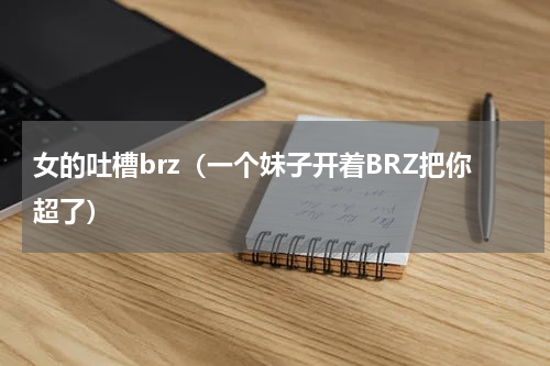 女的吐槽brz（一个妹子开着BRZ把你超了）