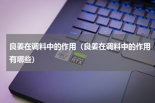 良姜在调料中的作用（良姜在调料中的作用有哪些）