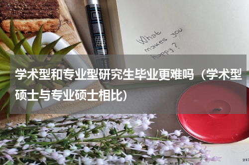 学术型和专业型研究生毕业更难吗（学术型硕士与专业硕士相比）