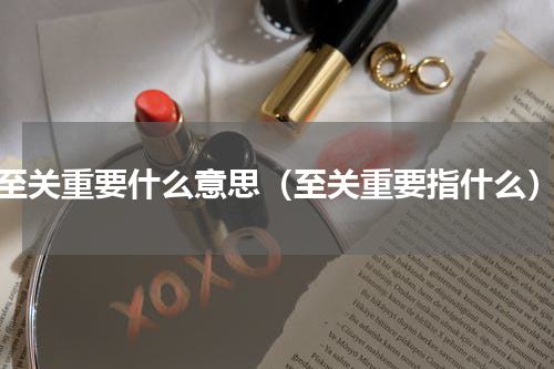 至关重要什么意思（至关重要指什么）