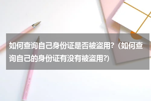 如何查询自己身份证是否被盗用?（如何查询自己的身份证有没有被盗用?）