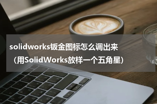 solidworks钣金图标怎么调出来（用SolidWorks放样一个五角星）