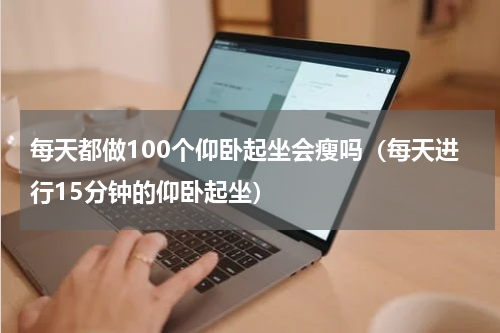 每天都做100个仰卧起坐会瘦吗（每天进行15分钟的仰卧起坐）