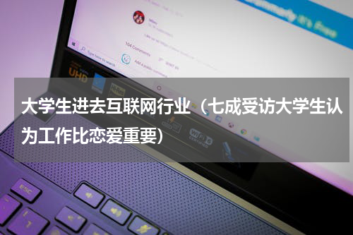 大学生进去互联网行业（七成受访大学生认为工作比恋爱重要）