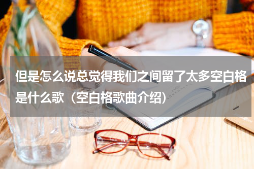 但是怎么说总觉得我们之间留了太多空白格是什么歌（空白格歌曲介绍）