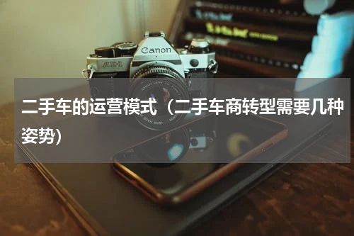 二手车的运营模式（二手车商转型需要几种姿势）