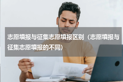 志愿填报与征集志愿填报区别（志愿填报与征集志愿填报的不同）