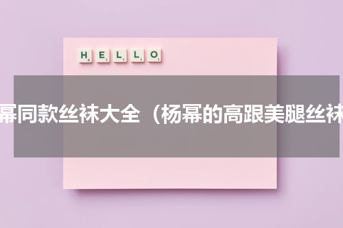 杨幂同款丝袜大全（杨幂的高跟美腿丝袜）