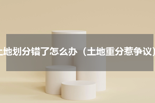 土地划分错了怎么办（土地重分惹争议）