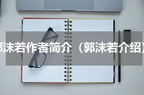 郭沫若作者简介（郭沫若介绍）
