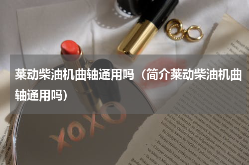 莱动柴油机曲轴通用吗（简介莱动柴油机曲轴通用吗）