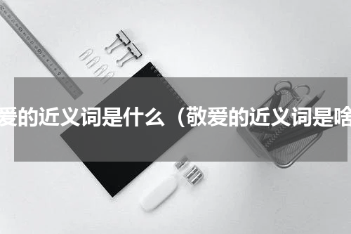 敬爱的近义词是什么（敬爱的近义词是啥）
