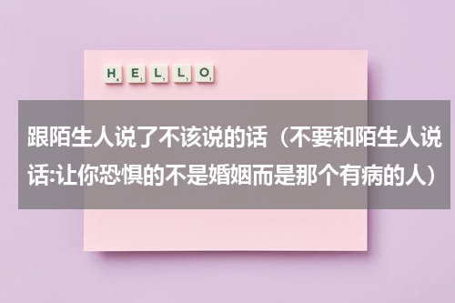 跟陌生人说了不该说的话（不要和陌生人说话:让你恐惧的不是婚姻而是那个有病的人）