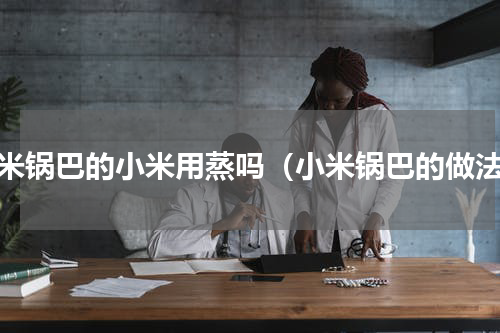 小米锅巴的小米用蒸吗（小米锅巴的做法）