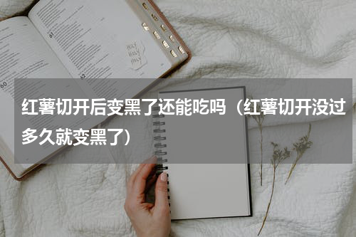 红薯切开后变黑了还能吃吗（红薯切开没过多久就变黑了）
