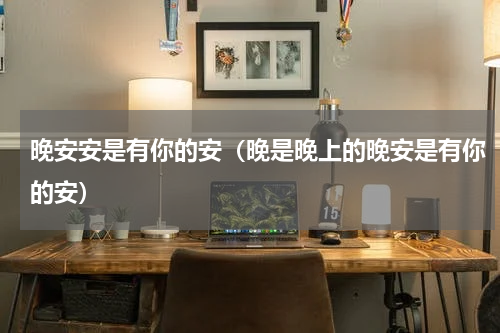 晚安安是有你的安（晚是晚上的晚安是有你的安）