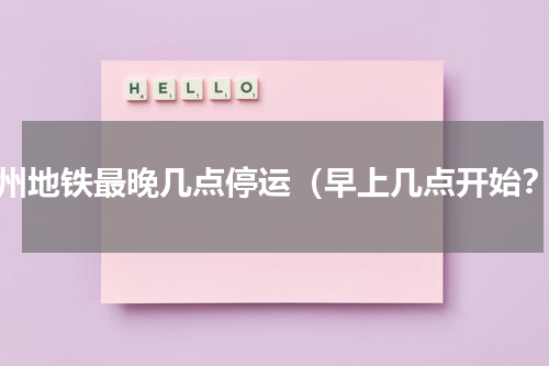 广州地铁最晚几点停运（早上几点开始？）