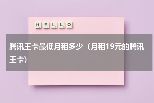 腾讯王卡最低月租多少（月租19元的腾讯王卡）
