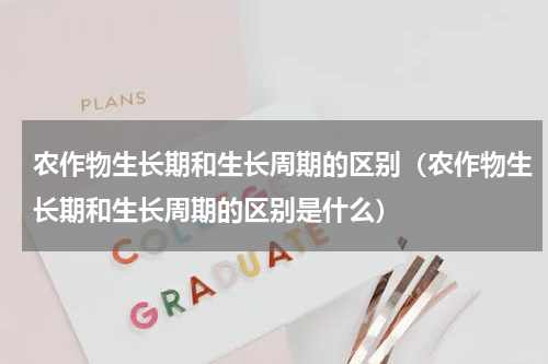 农作物生长期和生长周期的区别（农作物生长期和生长周期的区别是什么）