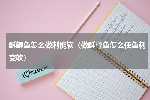 酥鲫鱼怎么做刺能软（做酥骨鱼怎么使鱼刺变软）
