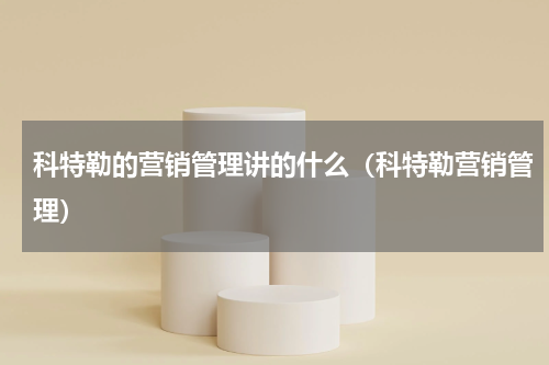 科特勒的营销管理讲的什么（科特勒营销管理）