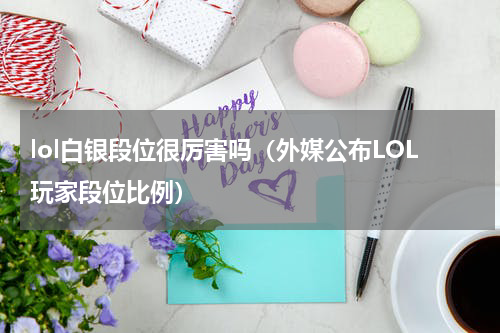 lol白银段位很厉害吗（外媒公布LOL玩家段位比例）